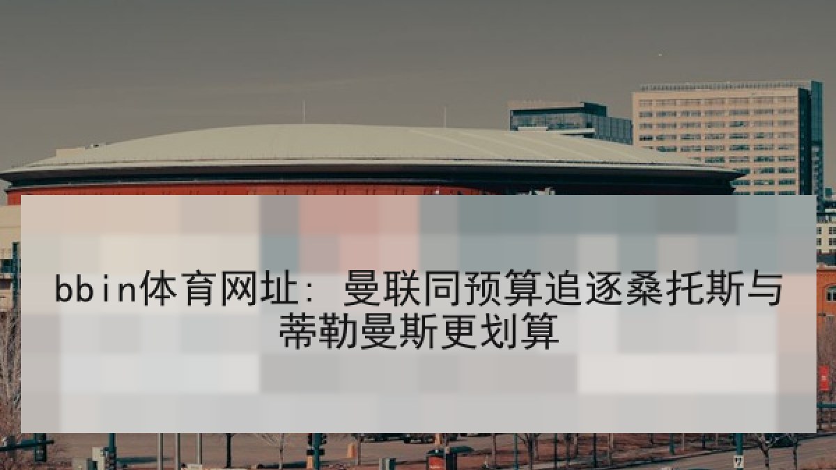 bbin体育网址: 曼联同预算追逐桑托斯与蒂勒曼斯更划算