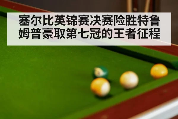 塞尔比英锦赛决赛险胜特鲁姆普豪取第七冠的王者征程