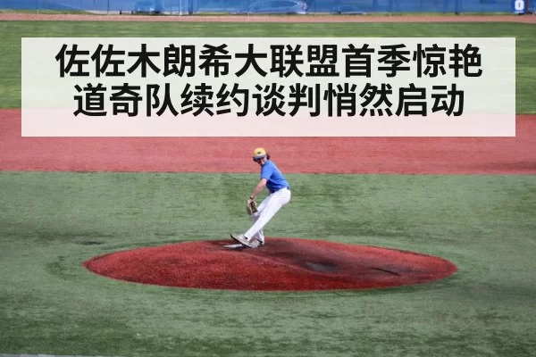 佐佐木朗希大联盟首季惊艳道奇队续约谈判悄然启动