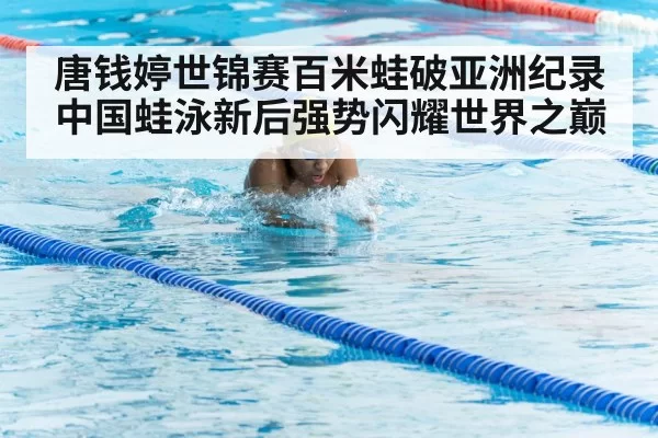 唐钱婷世锦赛百米蛙破亚洲纪录中国蛙泳新后强势闪耀世界之巅