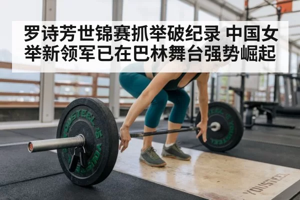罗诗芳世锦赛抓举破纪录 中国女举新领军已在巴林舞台强势崛起