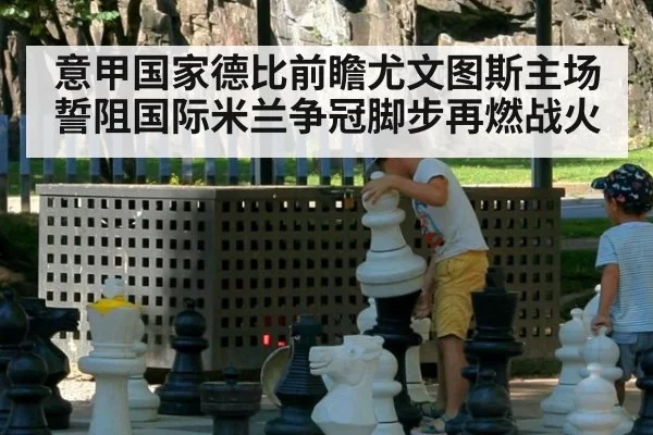 意甲国家德比前瞻尤文图斯主场誓阻国际米兰争冠脚步再燃战火