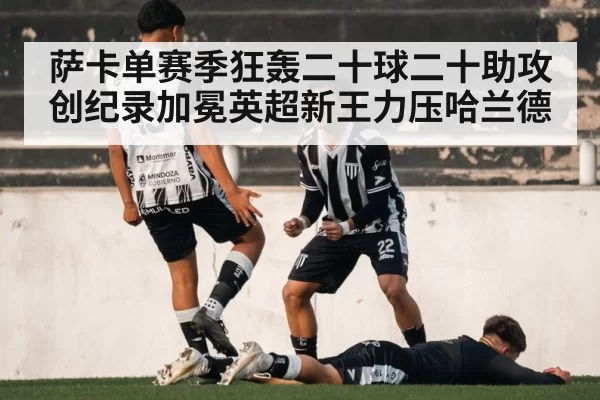 萨卡单赛季狂轰二十球二十助攻创纪录加冕英超新王力压哈兰德