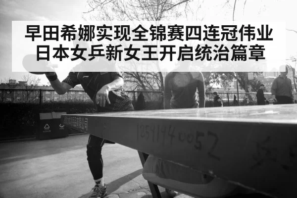 早田希娜实现全锦赛四连冠伟业 日本女乒新女王开启统治篇章