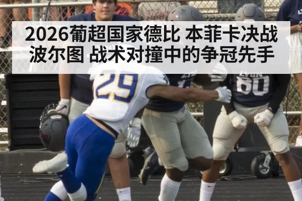 2026葡超国家德比 本菲卡决战波尔图 战术对撞中的争冠先手