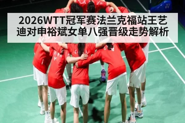 2026WTT冠军赛法兰克福站王艺迪对申裕斌女单八强晋级走势解析